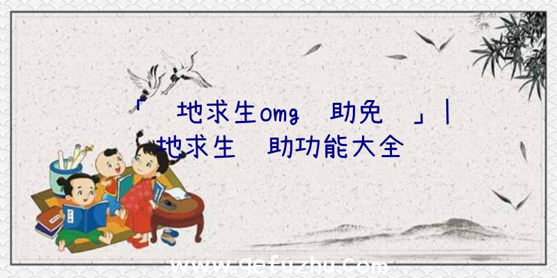 「绝地求生omg辅助免费」|绝地求生辅助功能大全